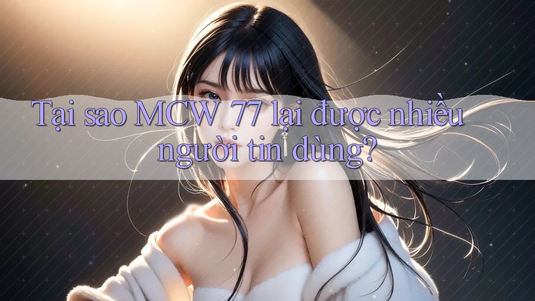 Tại sao MCW 77 lại được nhiều người tin dùng? Tại sao MCW 77 lại được nhiều người tin dùng?