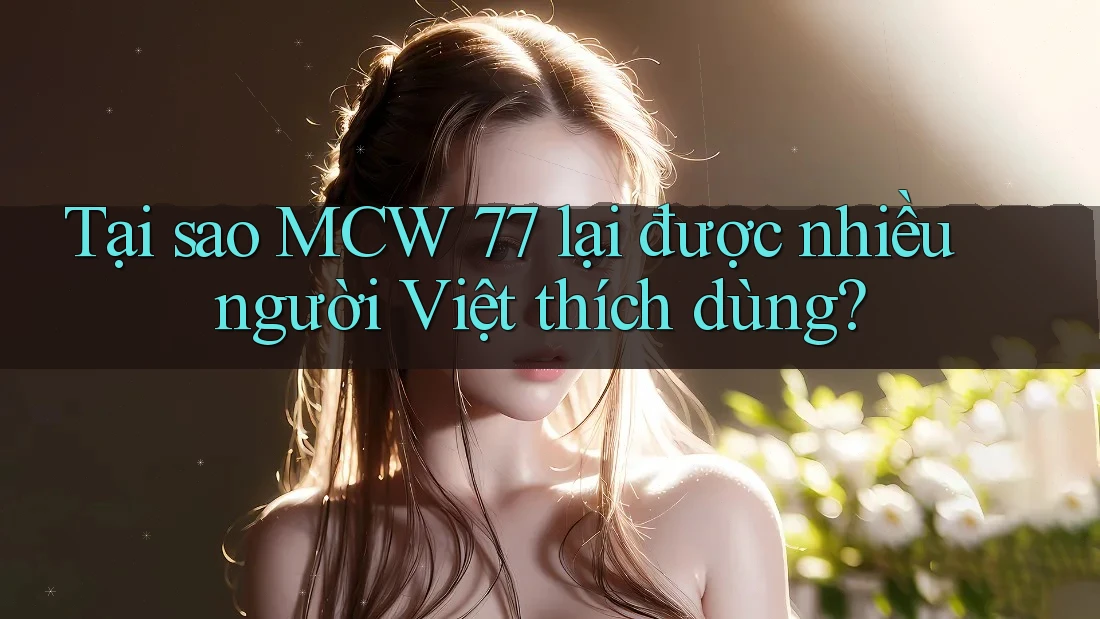 Tại sao MCW 77 lại được nhiều người Việt thích dùng? Tại sao MCW 77 lại được nhiều người Việt thích dùng?