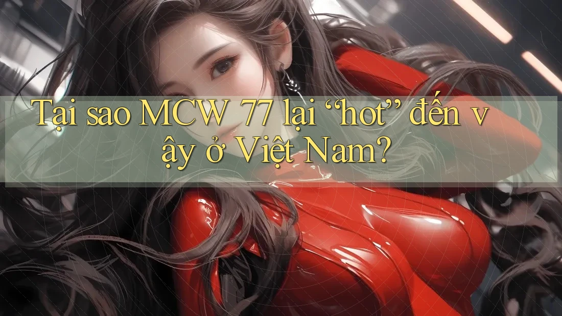 Tại sao MCW 77 lại hot đến vậy ở Việt Nam? Tại sao MCW 77 lại hot đến vậy ở Việt Nam?
