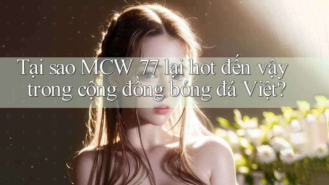 Tại sao MCW 77 lại hot đến vậy trong cộng đồng bóng đá Việt?