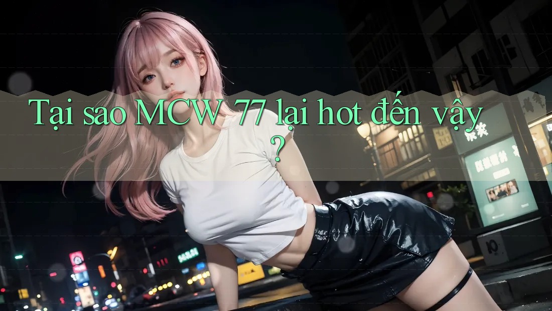 Tại sao MCW 77 lại hot đến vậy?