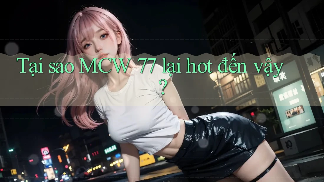 Tại sao MCW 77 lại hot đến vậy? Tại sao MCW 77 lại hot đến vậy?