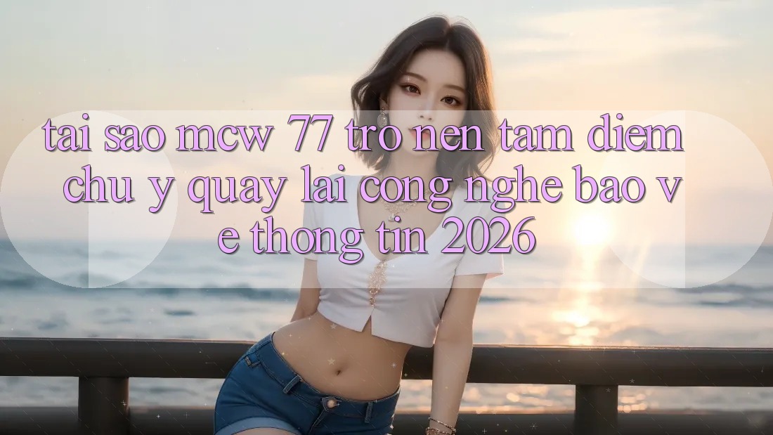 Tại Sao MCW 77 Trở nên Tâm Điểm Chú Ý Quay lại Công Nghệ Bảo vệ thông tin 2026? Tại Sao MCW 77 Trở nên Tâm Điểm Chú Ý Quay lại Công Nghệ Bảo vệ thông tin 2026?
