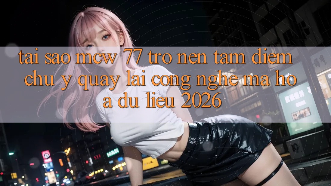 Tại Sao MCW 77 Trở nên Tâm Điểm Chú Ý Quay lại Công Nghệ Mã hóa dữ liệu 2026?