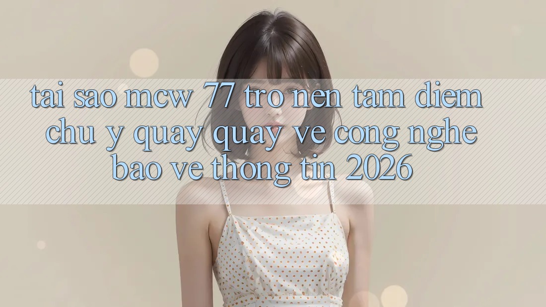 Tại Sao MCW 77 Trở nên Tâm Điểm Chú Ý Quay quay về Công Nghệ Bảo vệ thông tin 2026? Tại Sao MCW 77 Trở nên Tâm Điểm Chú Ý Quay quay về Công Nghệ Bảo vệ thông tin 2026?