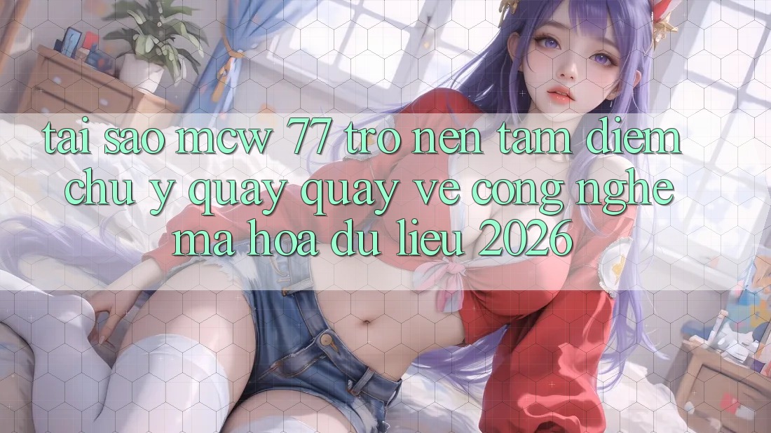 Tại Sao MCW 77 Trở nên Tâm Điểm Chú Ý Quay quay về Công Nghệ Mã hóa dữ liệu 2026? Tại Sao MCW 77 Trở nên Tâm Điểm Chú Ý Quay quay về Công Nghệ Mã hóa dữ liệu 2026?