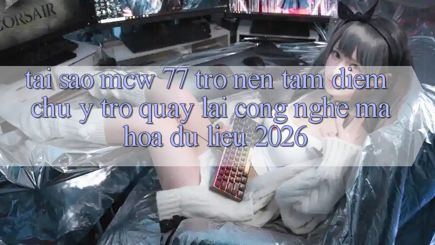 Tại Sao MCW 77 Trở nên Tâm Điểm Chú Ý Trở quay lại Công Nghệ Mã hóa dữ liệu 2026? Tại Sao MCW 77 Trở nên Tâm Điểm Chú Ý Trở quay lại Công Nghệ Mã hóa dữ liệu 2026?