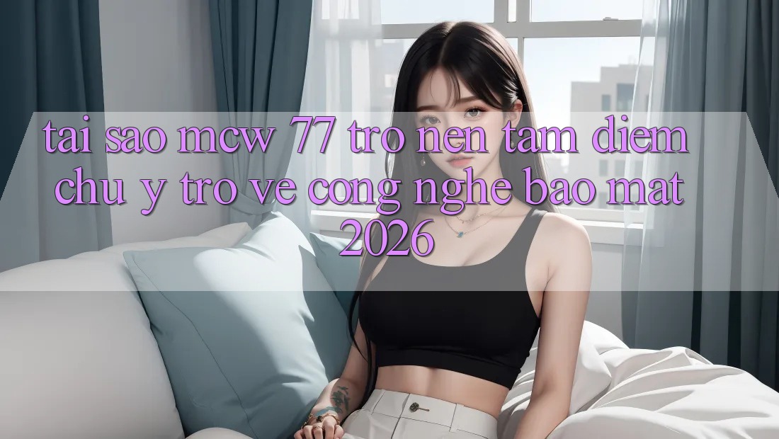 Tại Sao MCW 77 Trở nên Tâm Điểm Chú Ý Trở về Công Nghệ Bảo Mật 2026? Tại Sao MCW 77 Trở nên Tâm Điểm Chú Ý Trở về Công Nghệ Bảo Mật 2026?