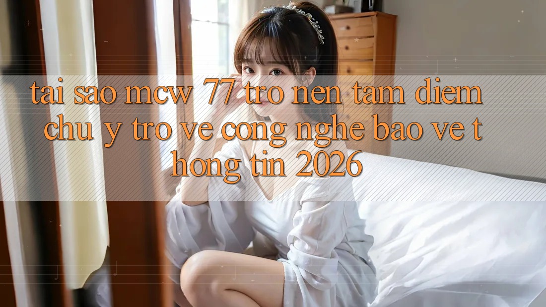 Tại Sao MCW 77 Trở nên Tâm Điểm Chú Ý Trở về Công Nghệ Bảo vệ thông tin 2026? Tại Sao MCW 77 Trở nên Tâm Điểm Chú Ý Trở về Công Nghệ Bảo vệ thông tin 2026?