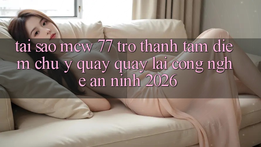 Tại Sao MCW 77 Trở thành Tâm Điểm Chú Ý Quay quay lại Công Nghệ An ninh 2026? Tại Sao MCW 77 Trở thành Tâm Điểm Chú Ý Quay quay lại Công Nghệ An ninh 2026?