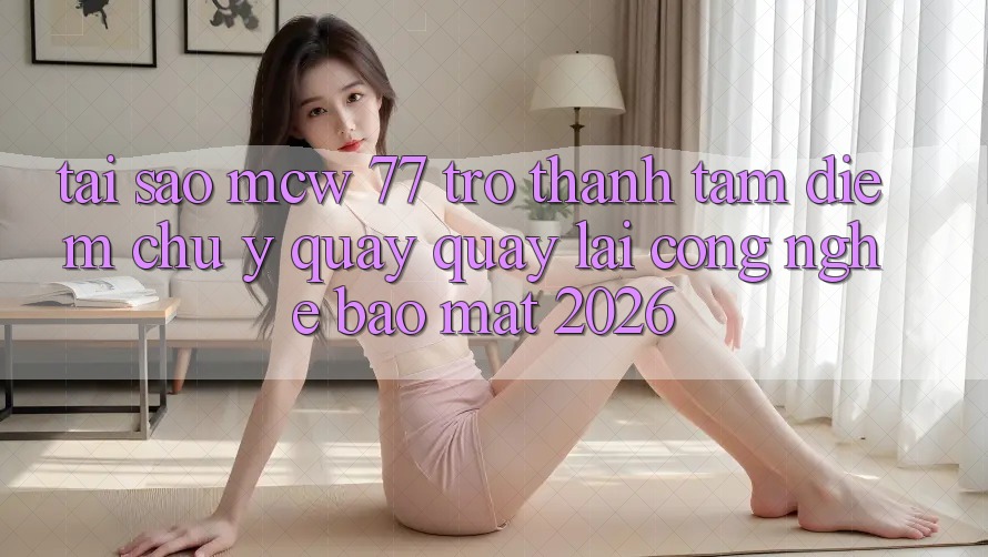 Tại Sao MCW 77 Trở Thành Tâm Điểm Chú Ý Quay quay lại Công Nghệ Bảo Mật 2026? Tại Sao MCW 77 Trở Thành Tâm Điểm Chú Ý Quay quay lại Công Nghệ Bảo Mật 2026?