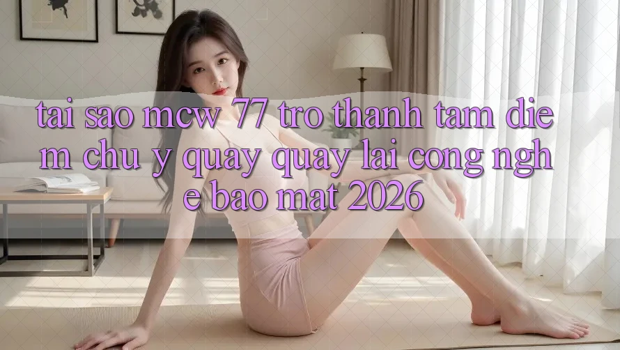 Tại Sao MCW 77 Trở Thành Tâm Điểm Chú Ý Quay quay lại Công Nghệ Bảo Mật 2026?
