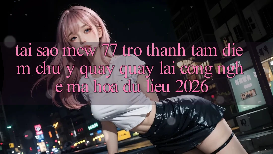 Tại Sao MCW 77 Trở thành Tâm Điểm Chú Ý Quay quay lại Công Nghệ Mã hóa dữ liệu 2026? Tại Sao MCW 77 Trở thành Tâm Điểm Chú Ý Quay quay lại Công Nghệ Mã hóa dữ liệu 2026?