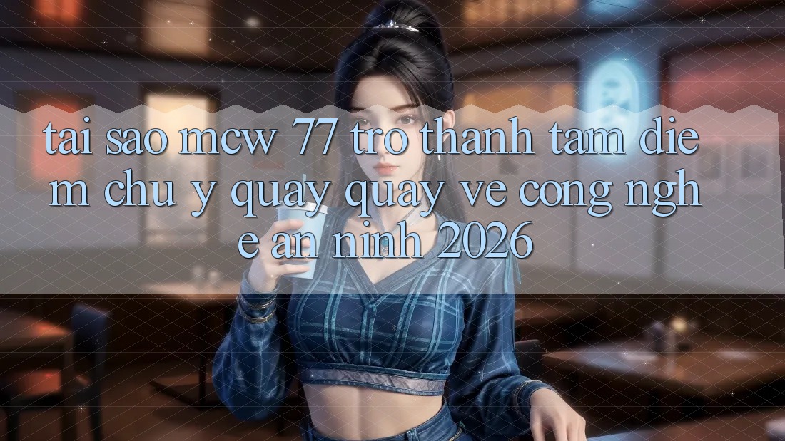 Tại Sao MCW 77 Trở Thành Tâm Điểm Chú Ý Quay quay về Công Nghệ An ninh 2026? Tại Sao MCW 77 Trở Thành Tâm Điểm Chú Ý Quay quay về Công Nghệ An ninh 2026?