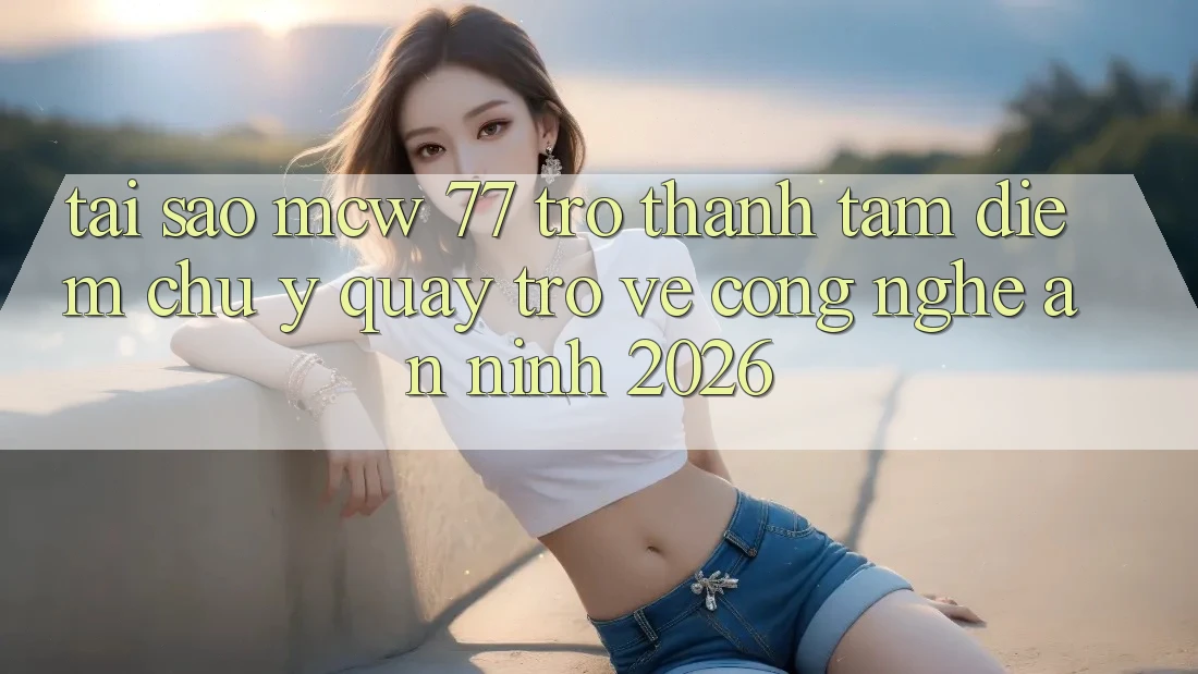 Tại Sao MCW 77 Trở Thành Tâm Điểm Chú Ý Quay trở về Công Nghệ An ninh 2026? Tại Sao MCW 77 Trở Thành Tâm Điểm Chú Ý Quay trở về Công Nghệ An ninh 2026?