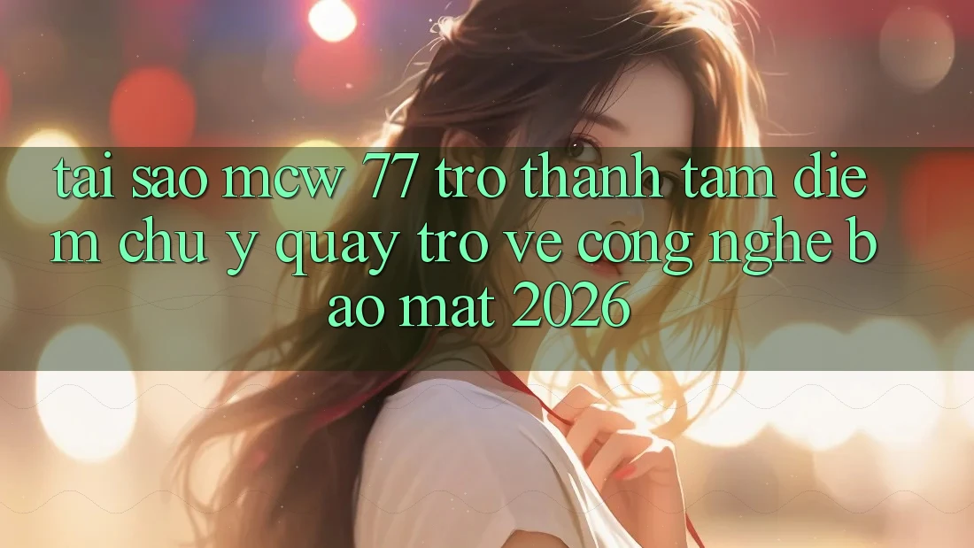 Tại Sao MCW 77 Trở thành Tâm Điểm Chú Ý Quay trở về Công Nghệ Bảo Mật 2026? Tại Sao MCW 77 Trở thành Tâm Điểm Chú Ý Quay trở về Công Nghệ Bảo Mật 2026?