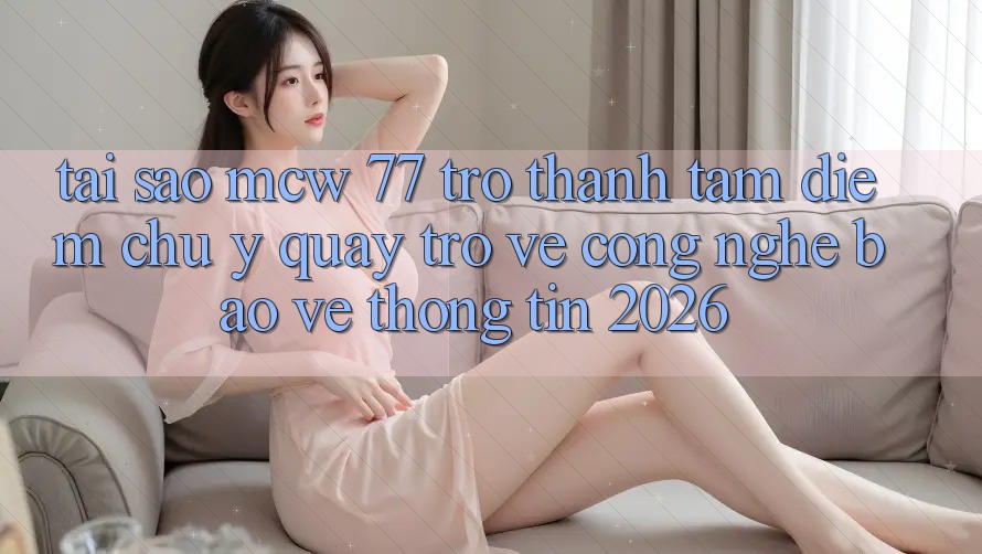 Tại Sao MCW 77 Trở Thành Tâm Điểm Chú Ý Quay trở về Công Nghệ Bảo vệ thông tin 2026? Tại Sao MCW 77 Trở Thành Tâm Điểm Chú Ý Quay trở về Công Nghệ Bảo vệ thông tin 2026?