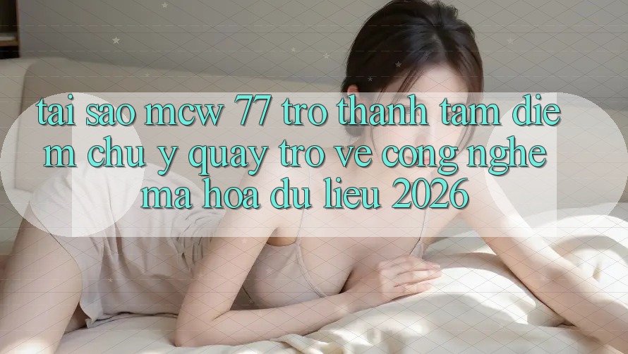 Tại Sao MCW 77 Trở thành Tâm Điểm Chú Ý Quay trở về Công Nghệ Mã hóa dữ liệu 2026? Tại Sao MCW 77 Trở thành Tâm Điểm Chú Ý Quay trở về Công Nghệ Mã hóa dữ liệu 2026?