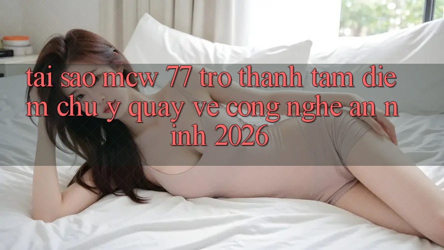 Tại Sao MCW 77 Trở Thành Tâm Điểm Chú Ý Quay về Công Nghệ An ninh 2026? Tại Sao MCW 77 Trở Thành Tâm Điểm Chú Ý Quay về Công Nghệ An ninh 2026?
