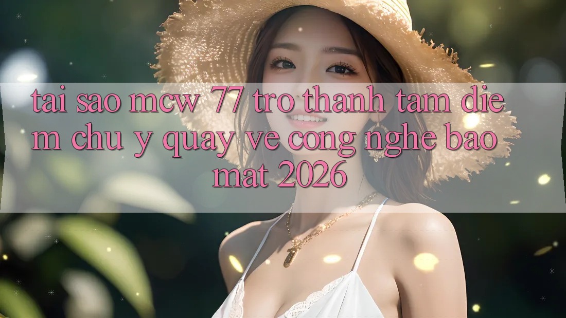 Tại Sao MCW 77 Trở Thành Tâm Điểm Chú Ý Quay về Công Nghệ Bảo Mật 2026? Tại Sao MCW 77 Trở Thành Tâm Điểm Chú Ý Quay về Công Nghệ Bảo Mật 2026?