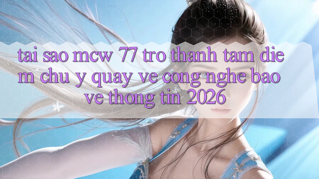 Tại Sao MCW 77 Trở Thành Tâm Điểm Chú Ý Quay về Công Nghệ Bảo vệ thông tin 2026? Tại Sao MCW 77 Trở Thành Tâm Điểm Chú Ý Quay về Công Nghệ Bảo vệ thông tin 2026?