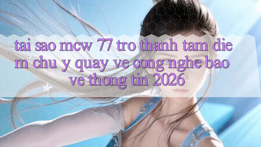 Tại Sao MCW 77 Trở Thành Tâm Điểm Chú Ý Quay về Công Nghệ Bảo vệ thông tin 2026? Tại Sao MCW 77 Trở Thành Tâm Điểm Chú Ý Quay về Công Nghệ Bảo vệ thông tin 2026?