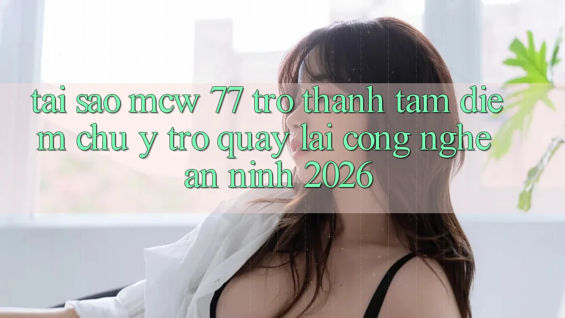 Tại Sao MCW 77 Trở Thành Tâm Điểm Chú Ý Trở quay lại Công Nghệ An ninh 2026? Tại Sao MCW 77 Trở Thành Tâm Điểm Chú Ý Trở quay lại Công Nghệ An ninh 2026?