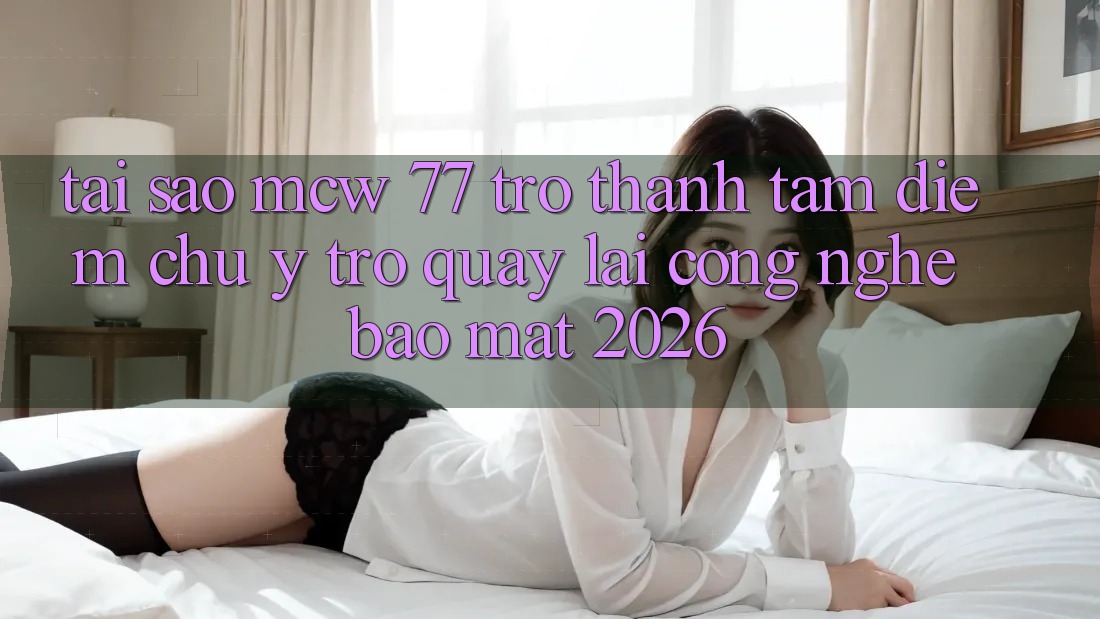 Tại Sao MCW 77 Trở Thành Tâm Điểm Chú Ý Trở quay lại Công Nghệ Bảo Mật 2026? Tại Sao MCW 77 Trở Thành Tâm Điểm Chú Ý Trở quay lại Công Nghệ Bảo Mật 2026?