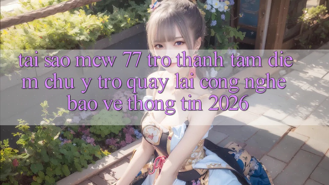 Tại Sao MCW 77 Trở Thành Tâm Điểm Chú Ý Trở quay lại Công Nghệ Bảo vệ thông tin 2026? Tại Sao MCW 77 Trở Thành Tâm Điểm Chú Ý Trở quay lại Công Nghệ Bảo vệ thông tin 2026?