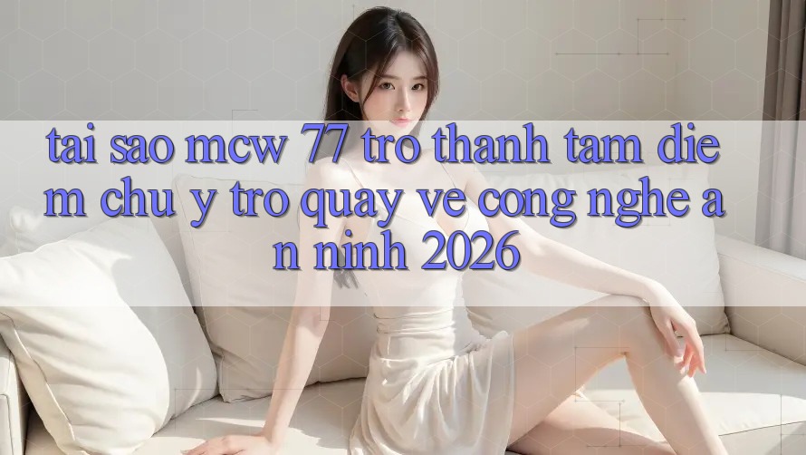 Tại Sao MCW 77 Trở Thành Tâm Điểm Chú Ý Trở quay về Công Nghệ An ninh 2026? Tại Sao MCW 77 Trở Thành Tâm Điểm Chú Ý Trở quay về Công Nghệ An ninh 2026?