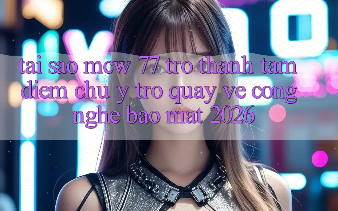 Tại Sao MCW 77 Trở Thành Tâm Điểm Chú Ý Trở quay về Công Nghệ Bảo Mật 2026?