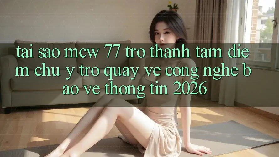 Tại Sao MCW 77 Trở thành Tâm Điểm Chú Ý Trở quay về Công Nghệ Bảo vệ thông tin 2026?