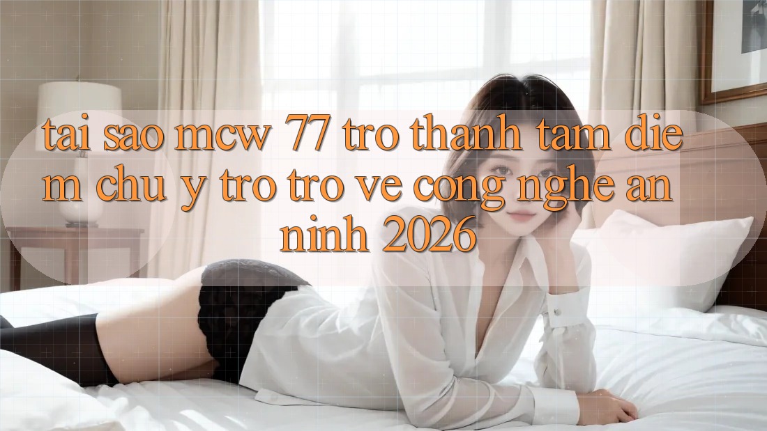 Tại Sao MCW 77 Trở Thành Tâm Điểm Chú Ý Trở trở về Công Nghệ An ninh 2026?