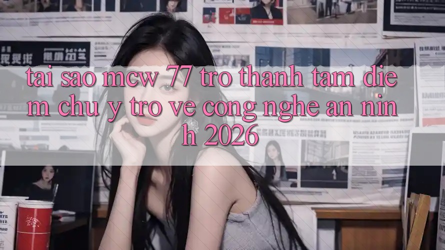 Tại Sao MCW 77 Trở Thành Tâm Điểm Chú Ý Trở về Công Nghệ An ninh 2026?
