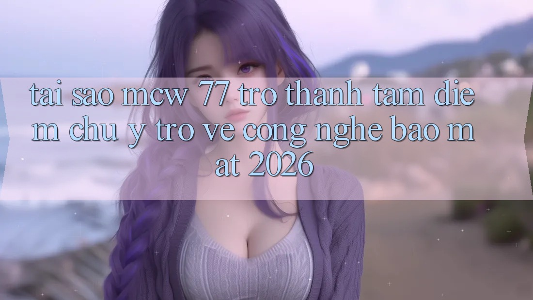 Tại Sao MCW 77 Trở Thành Tâm Điểm Chú Ý Trở về Công Nghệ Bảo Mật 2026? Tại Sao MCW 77 Trở Thành Tâm Điểm Chú Ý Trở về Công Nghệ Bảo Mật 2026?