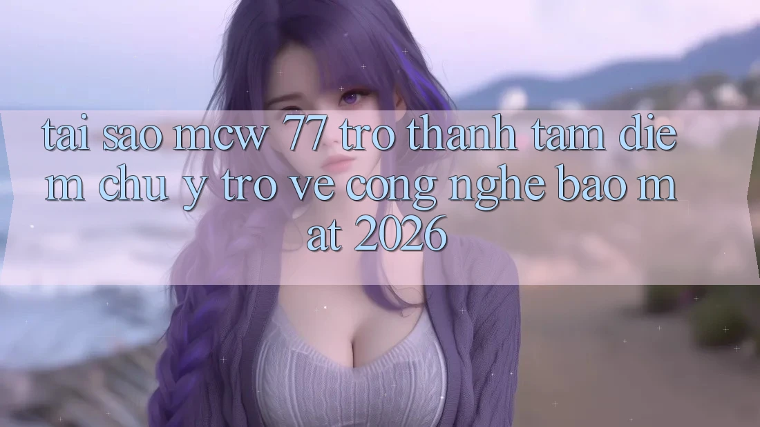 Tại Sao MCW 77 Trở Thành Tâm Điểm Chú Ý Trở về Công Nghệ Bảo Mật 2026?