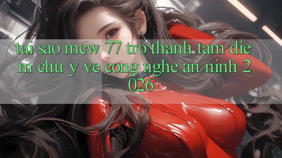 Tại Sao MCW 77 Trở Thành Tâm Điểm Chú Ý Về Công Nghệ An ninh 2026? Tại Sao MCW 77 Trở Thành Tâm Điểm Chú Ý Về Công Nghệ An ninh 2026?