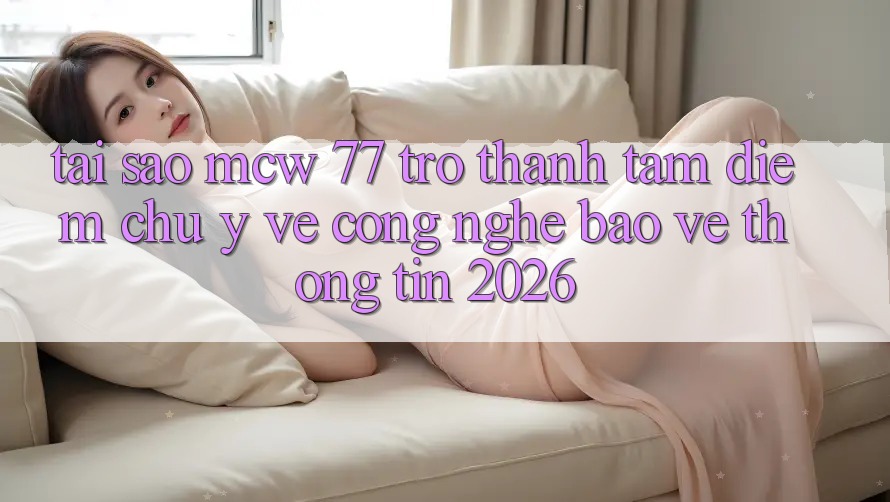 Tại Sao MCW 77 Trở Thành Tâm Điểm Chú Ý Về Công Nghệ Bảo vệ thông tin 2026? Tại Sao MCW 77 Trở Thành Tâm Điểm Chú Ý Về Công Nghệ Bảo vệ thông tin 2026?