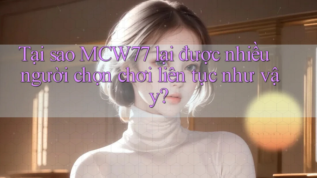 Tại sao MCW77 lại được nhiều người chọn chơi liên tục như vậy? Tại sao MCW77 lại được nhiều người chọn chơi liên tục như vậy?