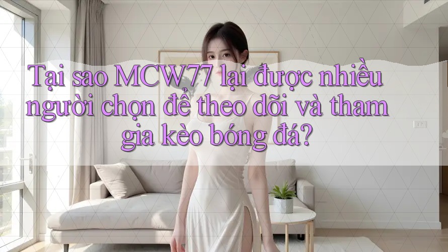 Tại sao MCW77 lại được nhiều người chọn để theo dõi và tham gia kèo bóng đá? Tại sao MCW77 lại được nhiều người chọn để theo dõi và tham gia kèo bóng đá?