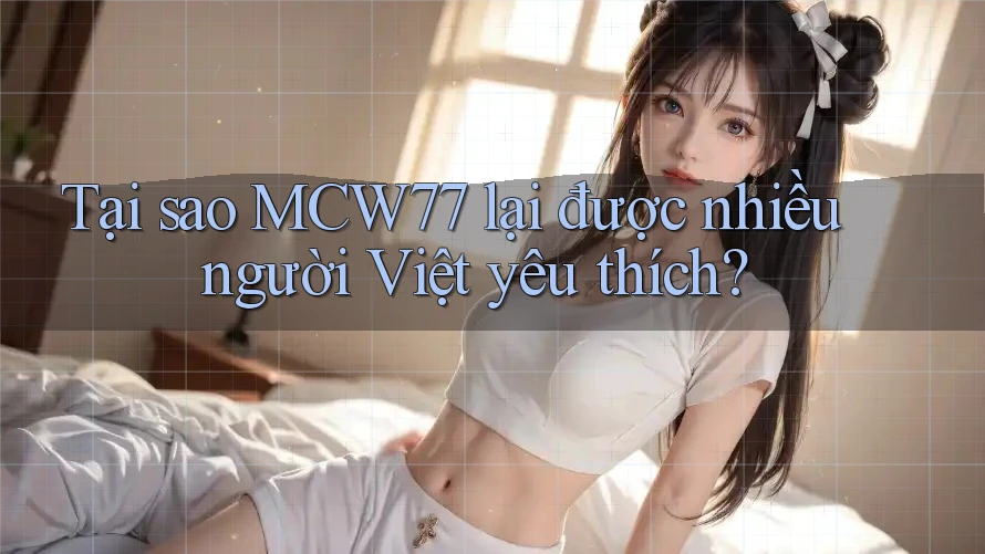Tại sao MCW77 lại được nhiều người Việt yêu thích? Tại sao MCW77 lại được nhiều người Việt yêu thích?