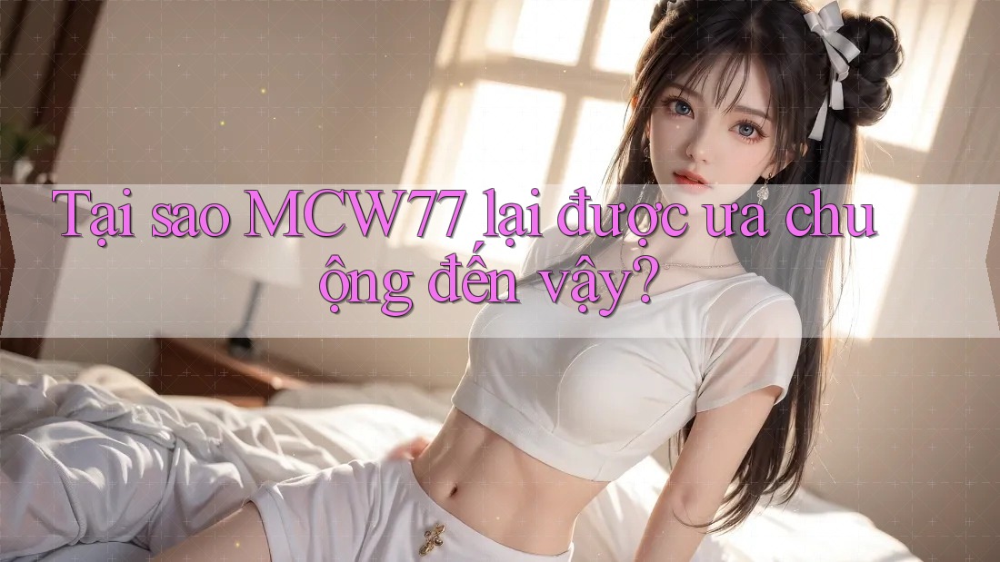 Tại sao MCW77 lại được ưa chuộng đến vậy? Tại sao MCW77 lại được ưa chuộng đến vậy?