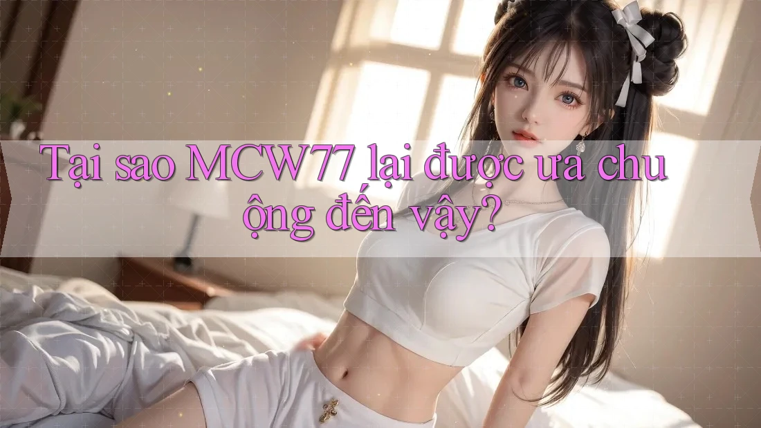Tại sao MCW77 lại được ưa chuộng đến vậy? Tại sao MCW77 lại được ưa chuộng đến vậy?