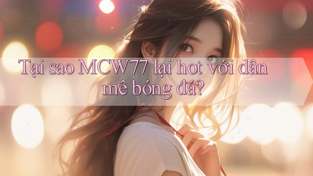 Tại sao MCW77 lại hot với dân mê bóng đá? Tại sao MCW77 lại hot với dân mê bóng đá?
