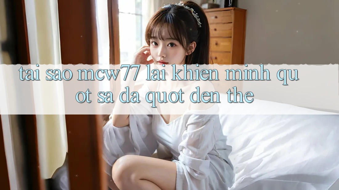 Tại sao MCW77 lại khiến mình " sa đà" đến thế? Tại sao MCW77 lại khiến mình " sa đà" đến thế?
