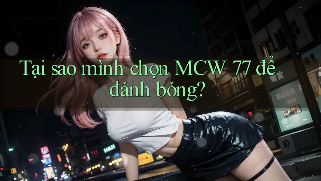 Tại sao mình chọn MCW 77 để đánh bóng? Tại sao mình chọn MCW 77 để đánh bóng?