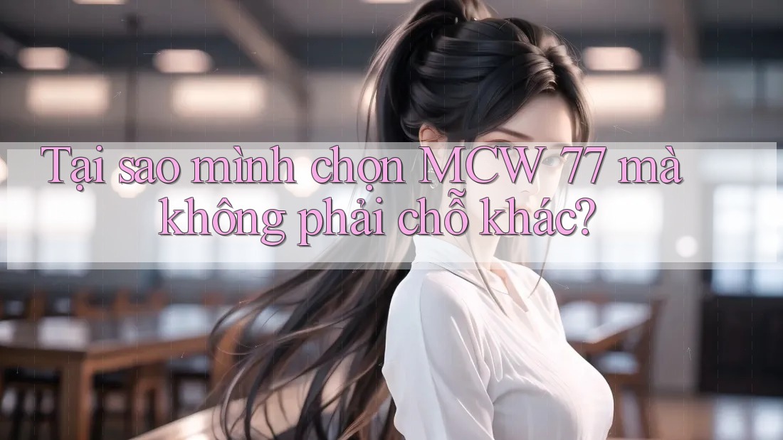 Tại sao mình chọn MCW 77 mà không phải chỗ khác? Tại sao mình chọn MCW 77 mà không phải chỗ khác?