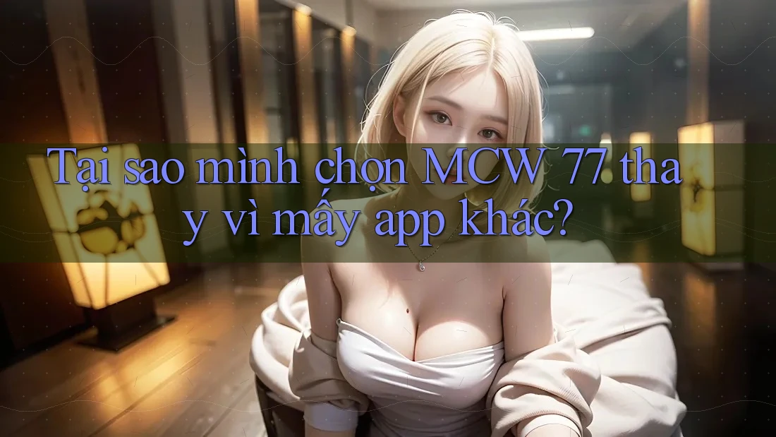 Tại sao mình chọn MCW 77 thay vì mấy app khác? Tại sao mình chọn MCW 77 thay vì mấy app khác?