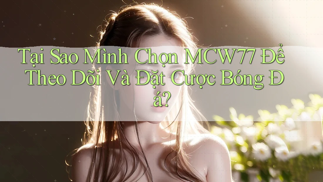 Tại Sao Mình Chọn MCW77 Để Theo Dõi Và Đặt Cược Bóng Đá? Tại Sao Mình Chọn MCW77 Để Theo Dõi Và Đặt Cược Bóng Đá?