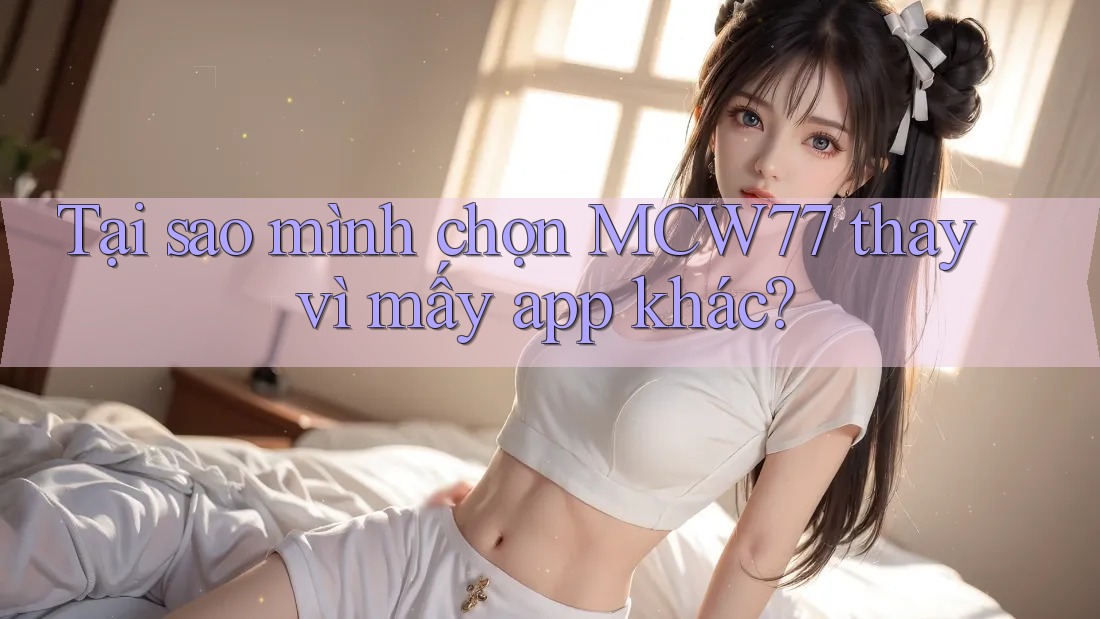 Tại sao mình chọn MCW77 thay vì mấy app khác? Tại sao mình chọn MCW77 thay vì mấy app khác?